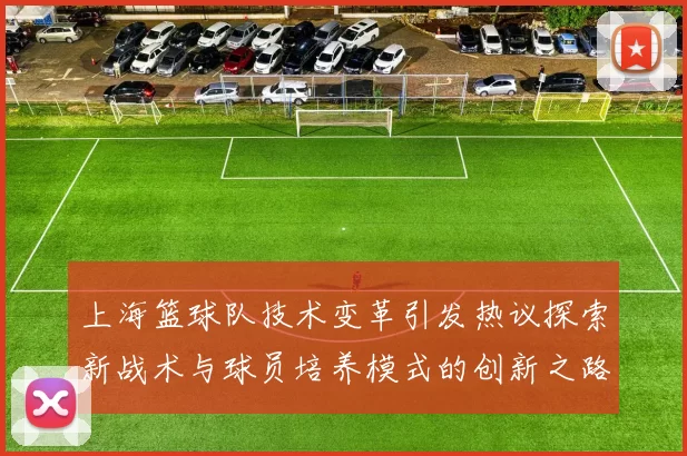 上海篮球队技术变革引发热议探索新战术与球员培养模式的创新之路