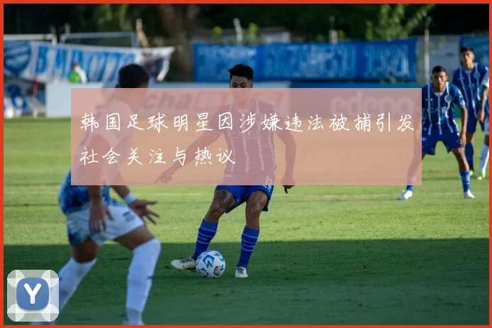 韩国足球明星因涉嫌违法被捕引发社会关注与热议