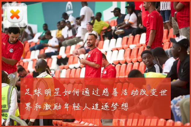 足球明星如何通过慈善活动改变世界和激励年轻人追逐梦想