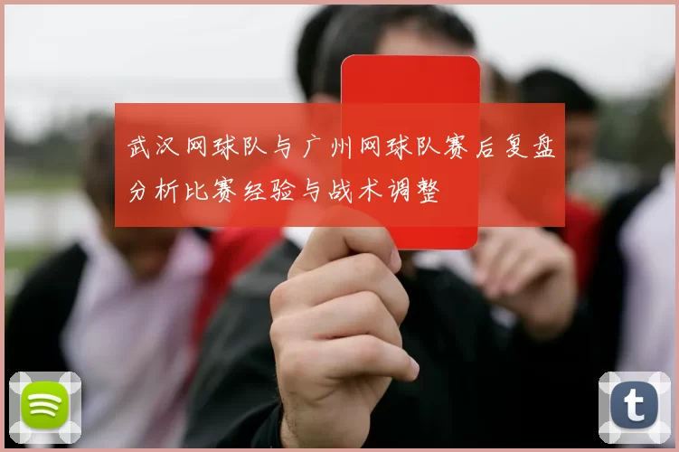 武汉网球队与广州网球队赛后复盘分析比赛经验与战术调整