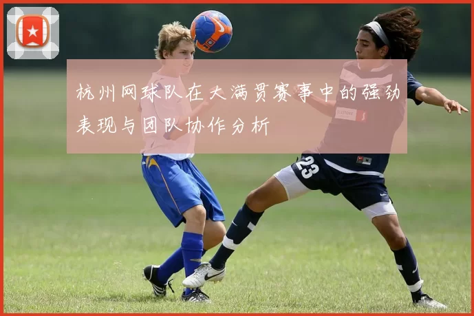 杭州网球队在大满贯赛事中的强劲表现与团队协作分析