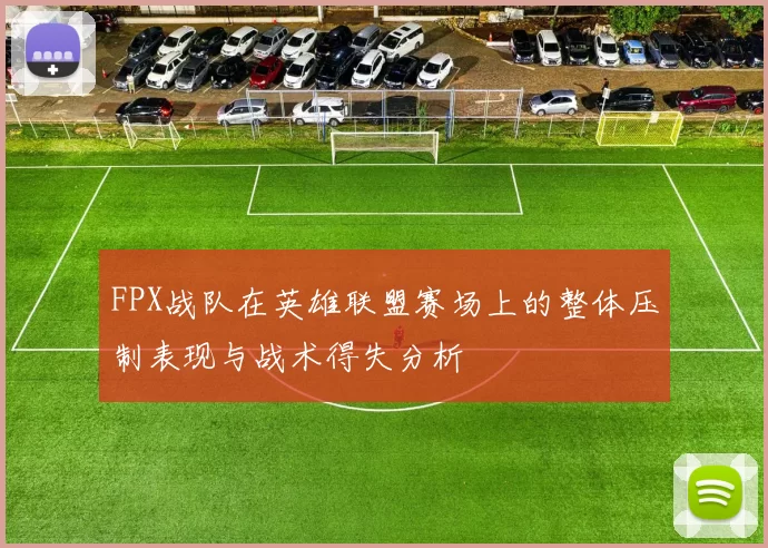FPX战队在英雄联盟赛场上的整体压制表现与战术得失分析