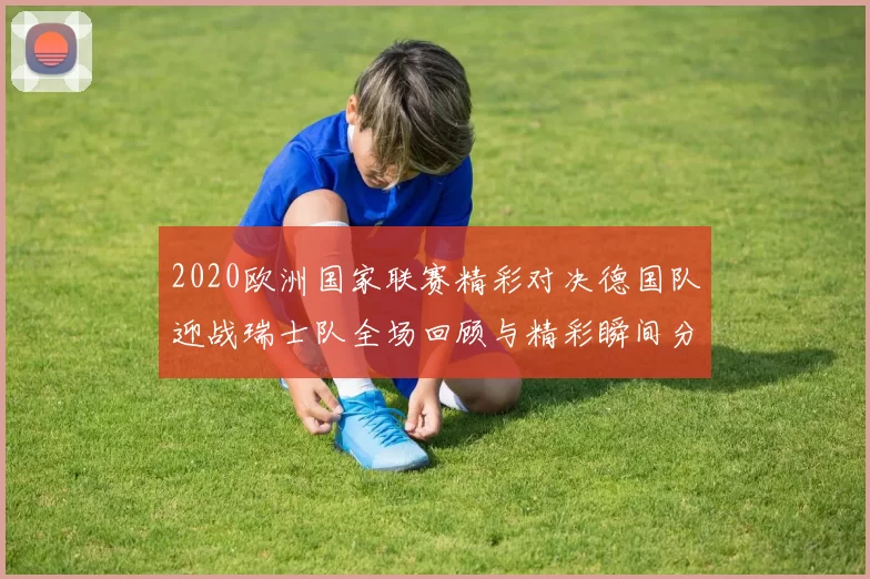 2020欧洲国家联赛精彩对决德国队迎战瑞士队全场回顾与精彩瞬间分析