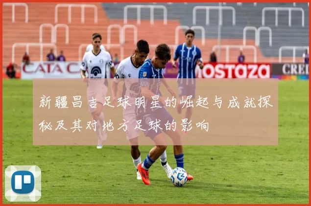 新疆昌吉足球明星的崛起与成就探秘及其对地方足球的影响