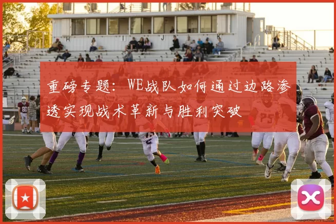 重磅专题：WE战队如何通过边路渗透实现战术革新与胜利突破