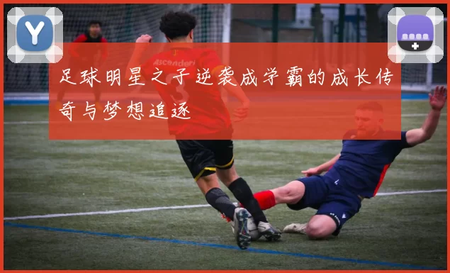 足球明星之子逆袭成学霸的成长传奇与梦想追逐