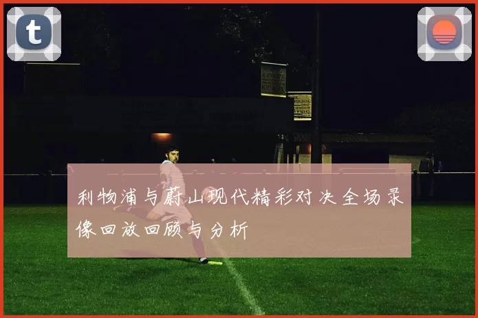 利物浦与蔚山现代精彩对决全场录像回放回顾与分析
