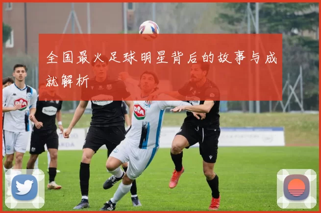 全国最火足球明星背后的故事与成就解析