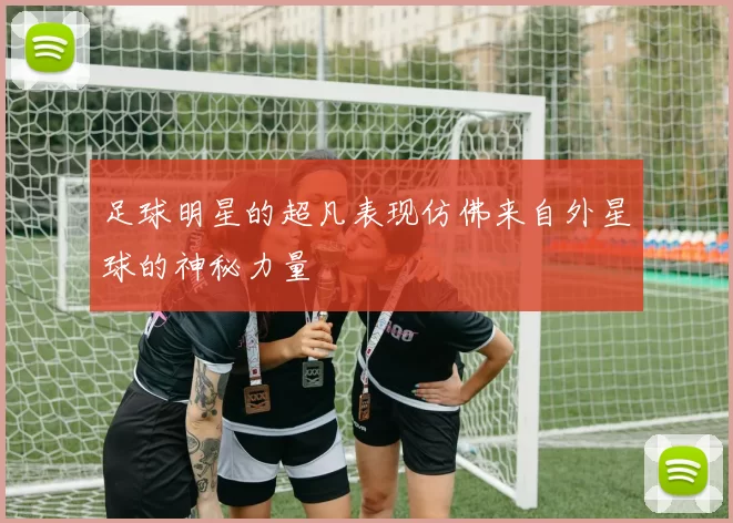 足球明星的超凡表现仿佛来自外星球的神秘力量