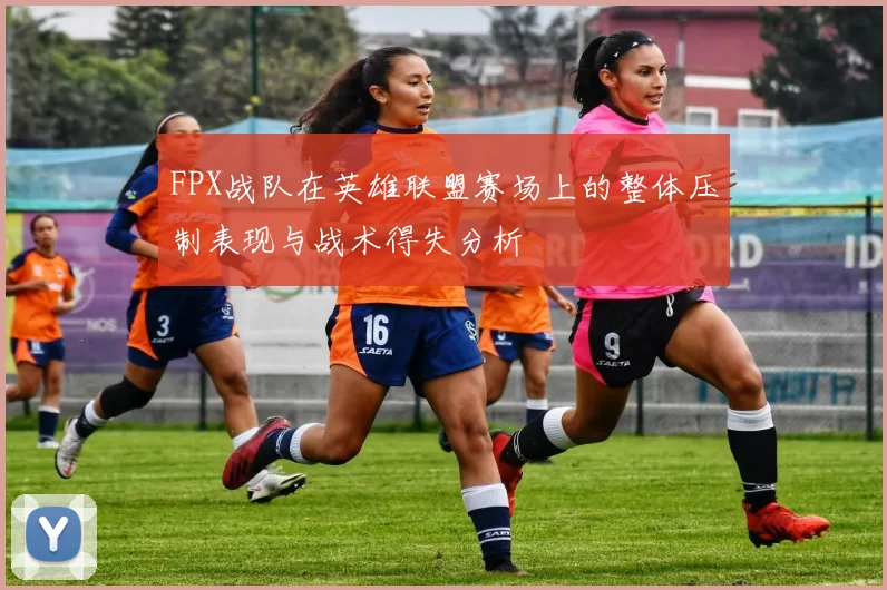 FPX战队在英雄联盟赛场上的整体压制表现与战术得失分析