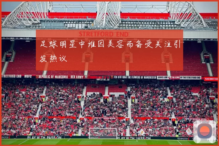 足球明星中谁因美容而备受关注引发热议
