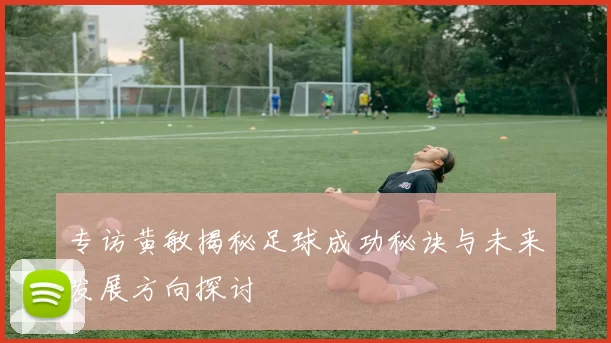 专访黄敏揭秘足球成功秘诀与未来发展方向探讨