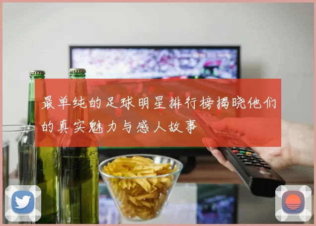 最单纯的足球明星排行榜揭晓他们的真实魅力与感人故事