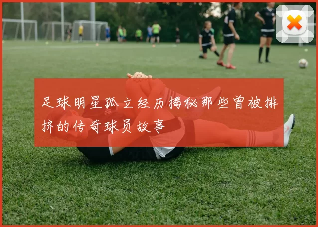 足球明星孤立经历揭秘那些曾被排挤的传奇球员故事