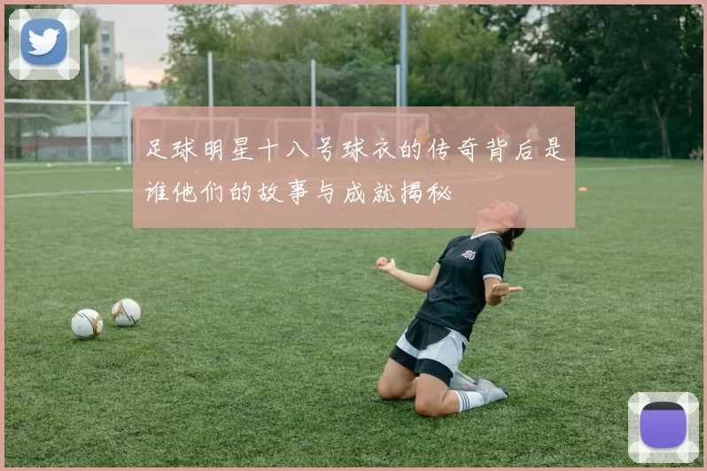 足球明星十八号球衣的传奇背后是谁他们的故事与成就揭秘