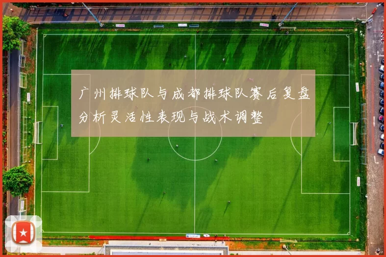 广州排球队与成都排球队赛后复盘分析灵活性表现与战术调整