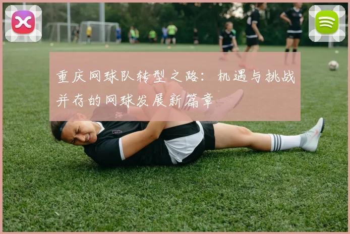 重庆网球队转型之路：机遇与挑战并存的网球发展新篇章