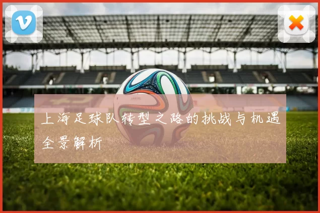 上海足球队转型之路的挑战与机遇全景解析