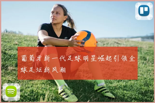 葡萄牙新一代足球明星崛起引领全球足坛新风潮
