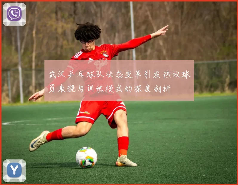 武汉乒乓球队状态变革引发热议球员表现与训练模式的深度剖析