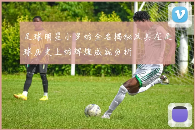 足球明星小罗的全名揭秘及其在足球历史上的辉煌成就分析