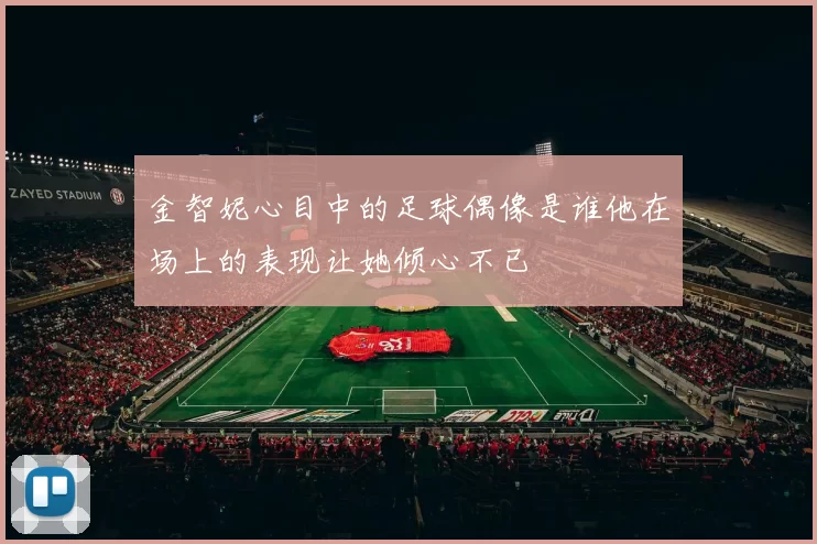 金智妮心目中的足球偶像是谁他在场上的表现让她倾心不已