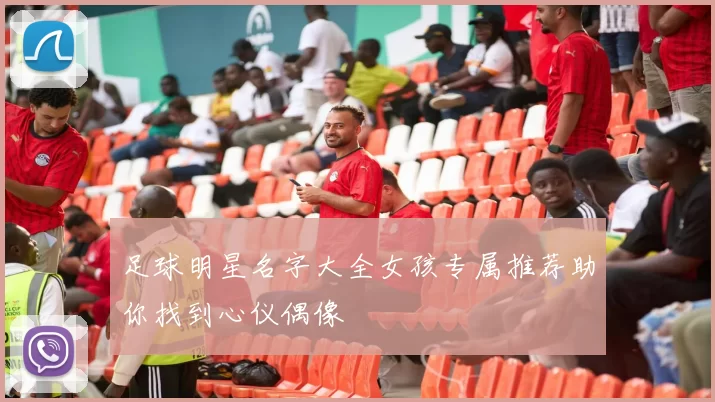 足球明星名字大全女孩专属推荐助你找到心仪偶像
