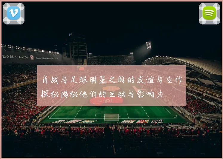 肖战与足球明星之间的友谊与合作探秘揭秘他们的互动与影响力