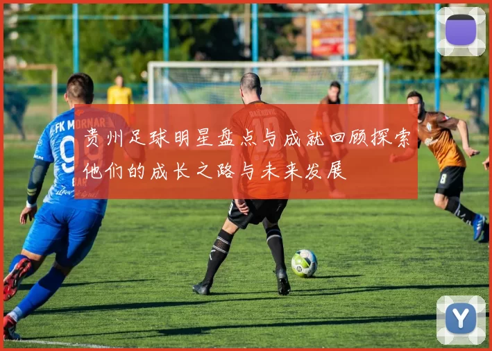 贵州足球明星盘点与成就回顾探索他们的成长之路与未来发展