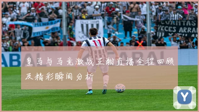 皇马与马竞激战正酣直播全程回顾及精彩瞬间分析