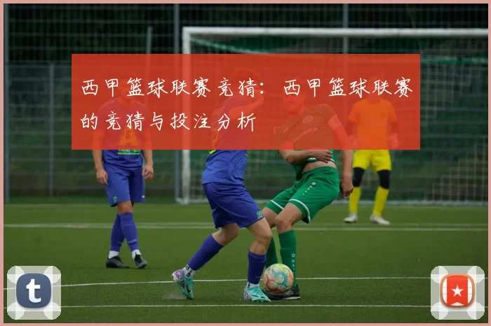 西甲篮球联赛竞猜：西甲篮球联赛的竞猜与投注分析