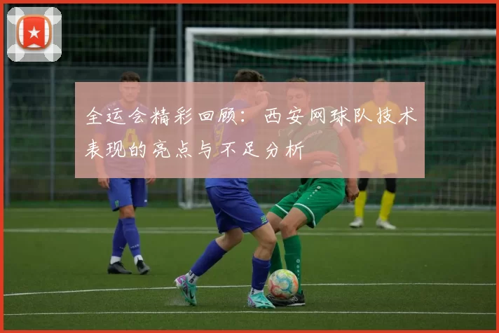 全运会精彩回顾：西安网球队技术表现的亮点与不足分析