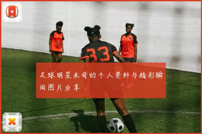足球明星米奇的个人资料与精彩瞬间图片分享