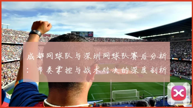 成都网球队与深圳网球队赛后分析：节奏掌控与战术对决的深度剖析