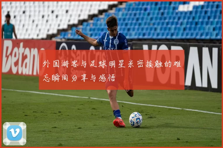 外国游客与足球明星亲密接触的难忘瞬间分享与感悟
