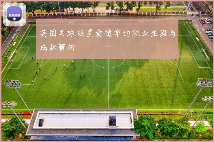英国足球明星爱德华的职业生涯与成就解析