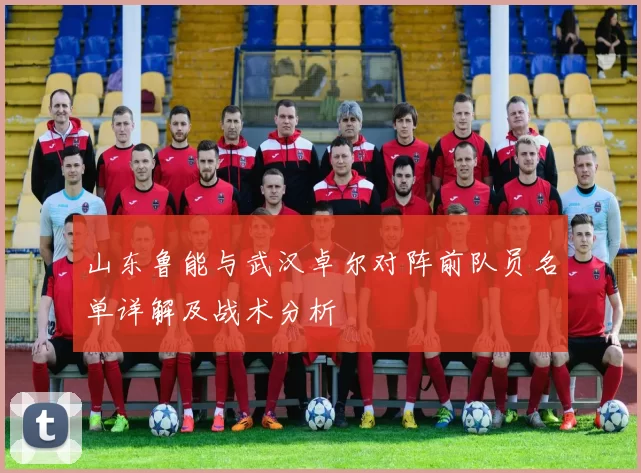 山东鲁能与武汉卓尔对阵前队员名单详解及战术分析