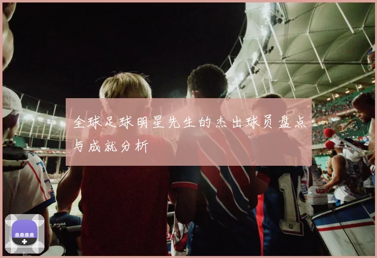 全球足球明星先生的杰出球员盘点与成就分析