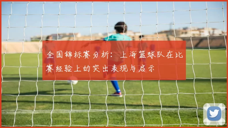 全国锦标赛分析：上海篮球队在比赛经验上的突出表现与启示