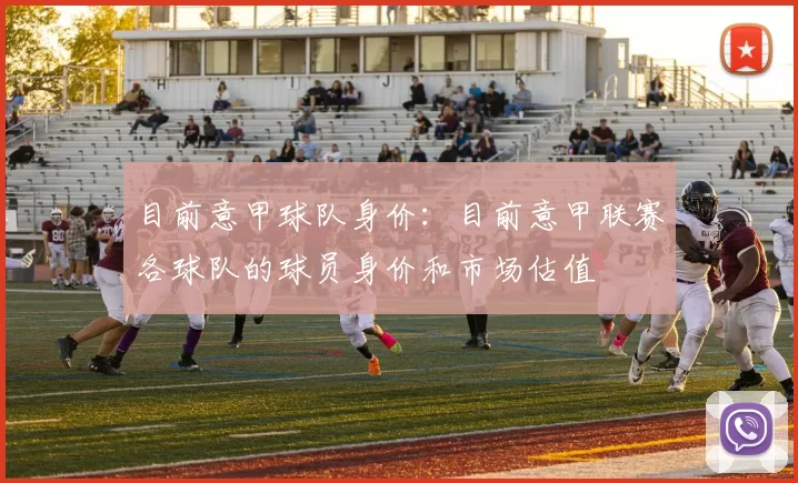 目前意甲球队身价：目前意甲联赛各球队的球员身价和市场估值