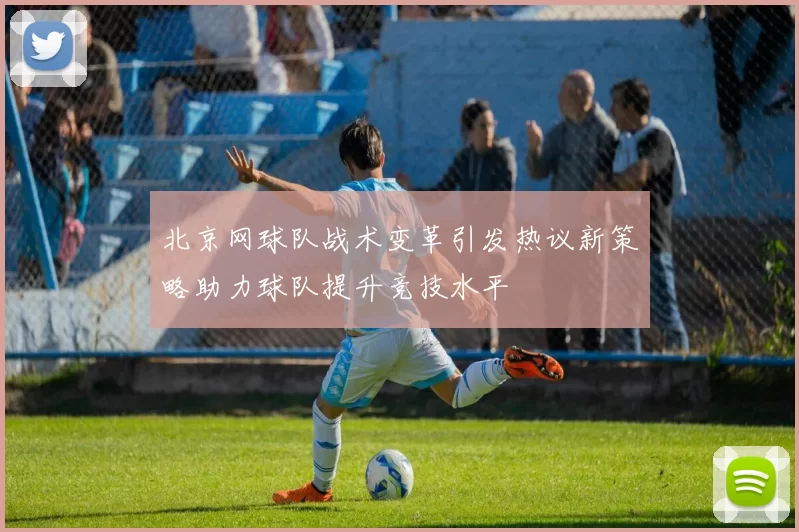 北京网球队战术变革引发热议新策略助力球队提升竞技水平