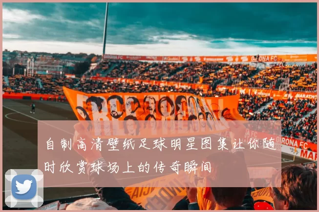 自制高清壁纸足球明星图集让你随时欣赏球场上的传奇瞬间