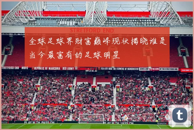全球足球界财富巅峰现状揭晓谁是当今最富有的足球明星
