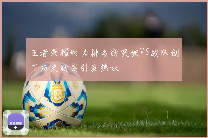 王者荣耀耐力排名新突破V5战队创下历史新高引发热议