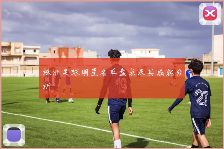 株洲足球明星名单盘点及其成就分析