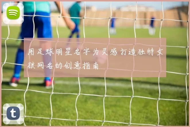 用足球明星名字为灵感打造独特女孩网名的创意指南