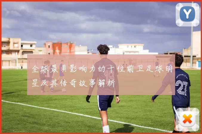 全球最具影响力的十位前卫足球明星及其传奇故事解析