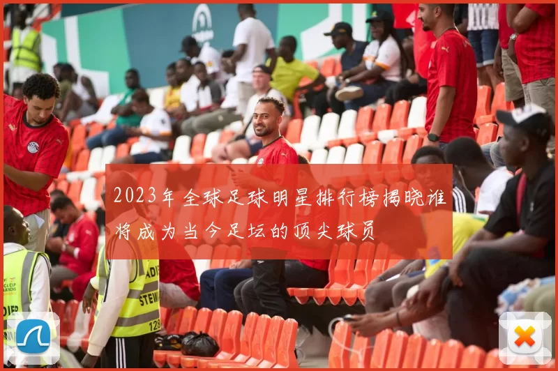 2023年全球足球明星排行榜揭晓谁将成为当今足坛的顶尖球员
