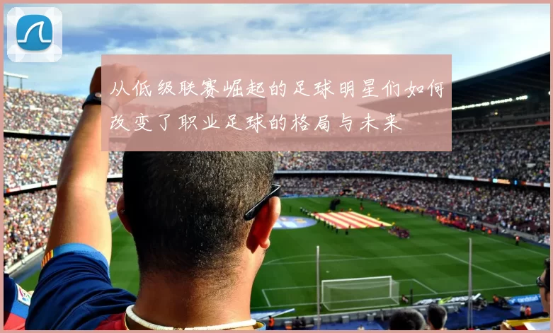 从低级联赛崛起的足球明星们如何改变了职业足球的格局与未来