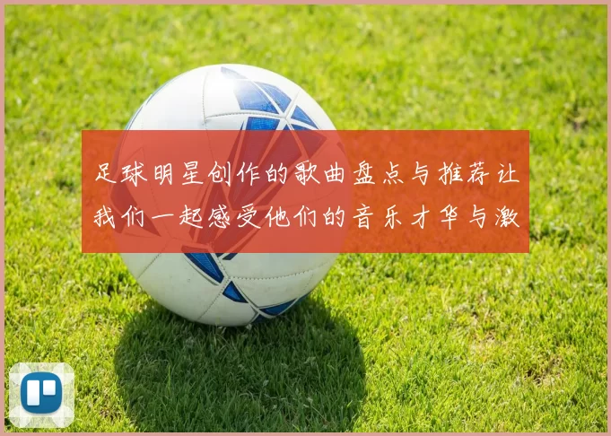 足球明星创作的歌曲盘点与推荐让我们一起感受他们的音乐才华与激情